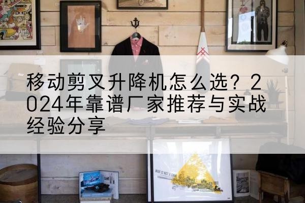 永靖升降平台厂家推荐-移动剪叉升降机怎么选?2024年靠谱厂家推荐与实战经验分享