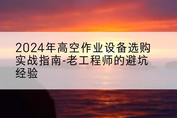 永靖高空作业升降机厂家推荐-2024年高空作业设备选购实战指南-老工程师的避坑经验