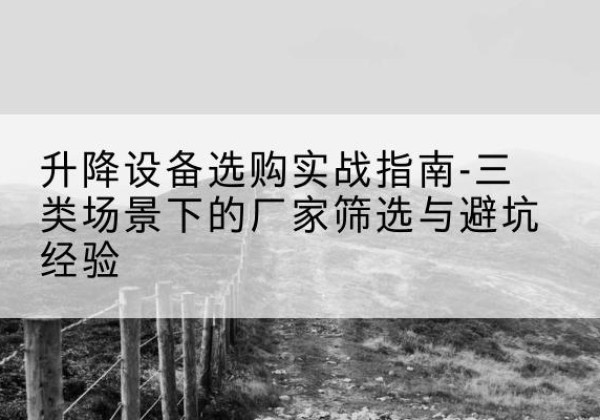 永靖移动式升降机厂家推荐-升降设备选购实战指南-三类场景下的厂家筛选与避坑经验
