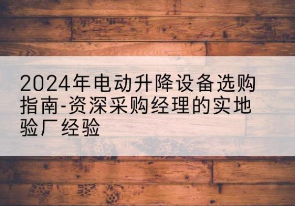 永靖电动剪叉升降平台厂家-2024年电动升降设备选购指南-资深采购经理的实地验厂经验