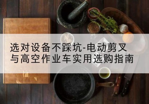 永靖电动剪叉升降平台怎么选-选对设备不踩坑-电动剪叉与高空作业车实用选购指南