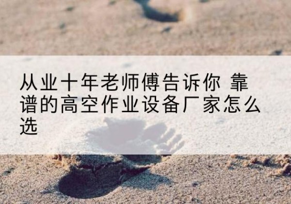 永靖高空作业升降机厂家推荐-从业十年老师傅告诉你 靠谱的高空作业设备厂家怎么选