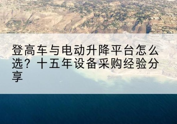 永靖登高车厂家厂家-登高车与电动升降平台怎么选？十五年设备采购经验分享