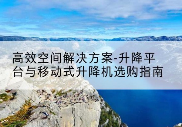 永靖升降平台厂家-*空间解决方案-升降平台与移动式升降机选购指南
