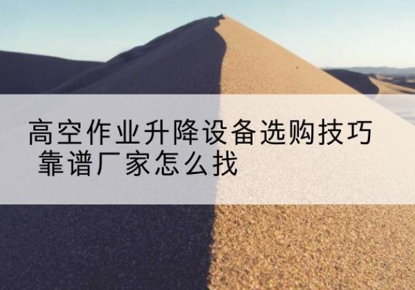 永靖电动升降平台厂家推荐-高空作业升降设备选购技巧 靠谱厂家怎么找