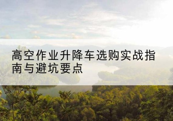 永靖升降车怎么选-高空作业升降车选购实战指南与避坑要点