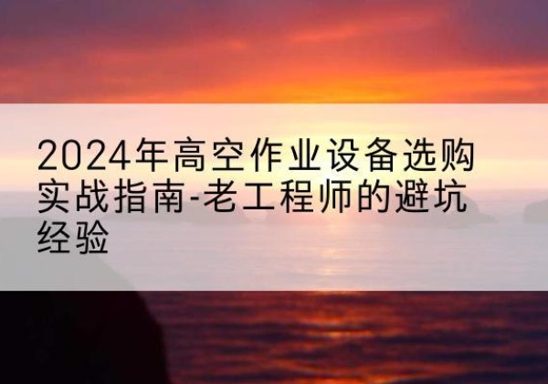 永靖高空作业升降机厂家推荐-2024年高空作业设备选购实战指南-老工程师的避坑经验